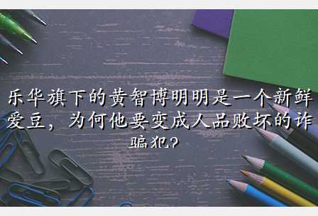 乐华旗下的黄智博明明是一个新鲜爱豆，为何他要变成人品败坏的诈骗犯？